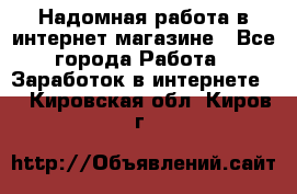 Надомная работа в интернет магазине - Все города Работа » Заработок в интернете   . Кировская обл.,Киров г.